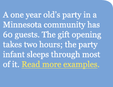 A one year old's party in a Minnesota community has 60 
					guests. The gift opening takes two hours; the party infant 
					sleeps through most of it.